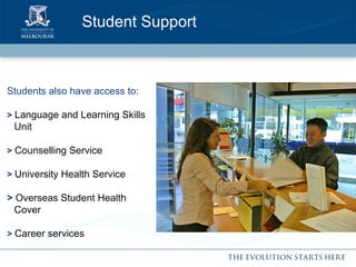 Student Support Students also have access to: >   Language and Learning Skills  Unit >   Counselling Service >   University Health Service  >  Overseas Student Health  Cover >  Career services 