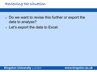 Reviewing the situation


n   Do we want to revise this further or export the
    data to analyse?
n   Let‟s export the data to Excel.
 