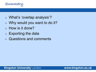 Summary


n   What‟s „overlap analysis‟?
n   Why would you want to do it?
n   How is it done?
n   Exporting the data
n   Questions and comments
 