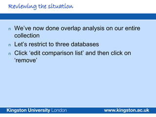 Reviewing the situation


n   We‟ve now done overlap analysis on our entire
    collection
n   Let‟s restrict to three databases
n   Click „edit comparison list‟ and then click on
    „remove‟
 