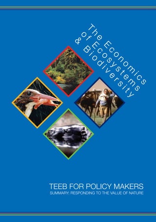 T f
           h E io
           o B
            e c d
             &


               E os iv
                c y e
                 o s rs
                  n t i
                   o e t
                    m m y
                       ic s
                         s




TEEB FOR POLICY MAKERS
SUMMARY: RESPONDING TO THE VALUE OF NATURE
 