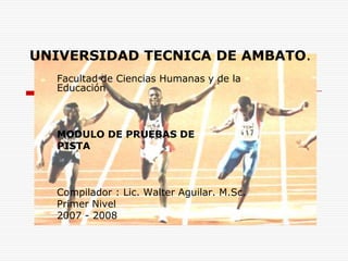UNIVERSIDAD TECNICA DE AMBATO. Facultad de Ciencias Humanas y de la Educación MODULO DE PRUEBAS DE  PISTA Compilador : Lic. Walter Aguilar. M.Sc. Primer Nivel 2007 - 2008 
