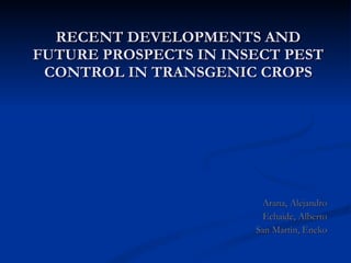 RECENT DEVELOPMENTS AND FUTURE PROSPECTS IN INSECT PEST CONTROL IN TRANSGENIC CROPS Arana, Alejandro Echaide, Alberto San Martin, Eneko 