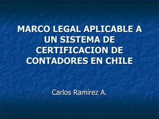 MARCO LEGAL APLICABLE A UN SISTEMA DE CERTIFICACION DE CONTADORES EN CHILE Carlos Ramírez A. 