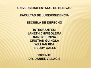 UNIVERSIDAD ESTATAL DE BOLIVAR  FACULTAD DE JURISPRUDENCIA  ESCUELA DE DERECHO  INTEGRANTES:  JANETH CHIMBOLEMA  NANCY PUNINA  CRISTIAN GUINGLA  WILLIAN REA FREDDY GALLO  DOCENTE:  DR. DANIEL VILLACIS  