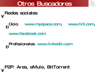 Redes sociales Ocio:  www.myspace.com ,  www.hi5.com ,  www.facebook.com   Profesionales:  www.linkedin.com   P2P: Ares, eMule, BitTorrent Otros Buscadores 