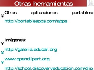 Otras aplicaciones portables: http://portableapps.com/apps Imágenes: http://galeria.educar.org   www.openclipart.org   http://school.discoveryeducation.com/clipart   http://www.hellasmultimedia.com/webimages/education/education_images.htm   Otras herramientas 
