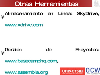 Almacenamiento en Línea: SkyDrive,  www.xdrive.com Gestión de Proyectos:  www.basecamphq.com ,  www.assembla.org Knowledge Hub: “Perlas o Diamantes de Información”  http://khub.itesm.mx   Open CourseWare:  http://ocw.universia.net   Otras Herramientas 