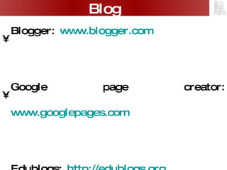 Blogger:  www.blogger.com   Google page creator:  www.googlepages.com Edublogs:  http://edublogs.org Wordpress:   http://wordpress.org Microblogging:  www.twitter.com   Blog 