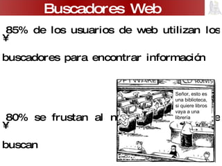 85% de los usuarios de web utilizan los buscadores para encontrar información 80% se frustan al no encontrar lo que buscan Buscadores Web Señor, esto es una biblioteca, si quiere libros vaya a una librería 