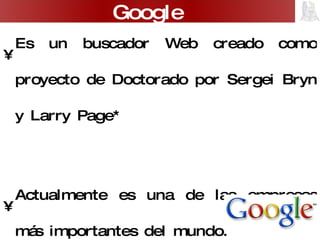 Es un buscador Web creado como proyecto de Doctorado por Sergei Bryn y Larry Page* Actualmente es una de las empresas más importantes del mundo. Google significa una cifra de un 1 con 100 ceros.  Google 