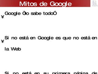 Google “lo sabe todo” Si no está en Google es que no está en la Web Si no está en su primera página de resultados, es que no me interesa No hay otras fuentes de información en la Web (que merezcan la pena) Mitos de Google 