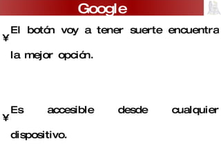 El botón voy a tener suerte encuentra la mejor opción. Es accesible desde cualquier dispositivo. Permite realizar búsqueda de imágenes, grupos, directorios, noticias, artículos (google académico). Para sacarle el mayor provecho hay que utilizar la búsqueda avanzada. Google 