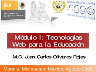 M.C. Juan Carlos Olivares Rojas Módulo I: Tecnologías Web  para la Educación Morelia, Michoacán, México, Agosto 2009 