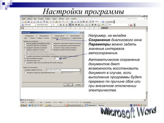 Настройки программы Microsoft Word Например, на вкладке  Сохранение  диалогового окна  Параметры  можно   задать   значение интервала автосохранения. Автоматическое сохранение документов дает возможность восстановить документ в случае, если выполнение программы будет прервано по причине сбоя или при внезапном отключении электричества. 