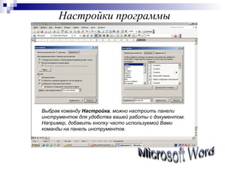 Настройки программы Microsoft Word Выбрав команду  Настройка , можно настроить панели инструментов для удобства вашей работы с документом. Например, добавить кнопку часто используемой Вами команды   на панель инструментов. 