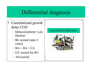 Differential diagnosis Constitutional growth delay CGD Delayed puberty/ Late bloomer BL normal [upto 3 years] BA = HA < CA GV normal for BA AH normal 