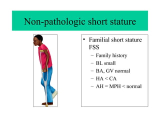 Non-pathologic short stature Familial short stature FSS Family history BL small BA, GV normal  HA < CA AH = MPH < normal 