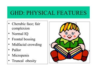 GHD: PHYSICAL FEATURES Cherubic face; fair complexion Normal IQ Frontal bossing Midfacial crowding Pallor  Micropenis  Truncal  obesity  