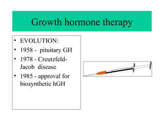 Growth hormone therapy EVOLUTION: 1958 -  pituitary GH 1978 - Creutzfeld- Jacob  disease  1985 - approval for biosynthetic hGH 