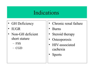 Indications  GH Deficiency IUGR Non-GH deficient short stature FSS CGD Chronic renal failure Burns Steroid therapy Osteoporosis  HIV-associated cachexia Sports  