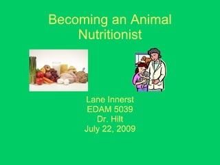 Becoming an Animal Nutritionist Lane Innerst EDAM 5039 Dr. Hilt July 22, 2009 