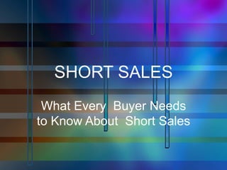 SHORT SALES
 What Every Buyer Needs
to Know About Short Sales
 