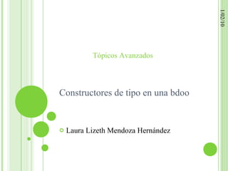 1/02/10
           Tópicos Avanzados



Constructores de tipo en una bdoo


   Laura Lizeth Mendoza Hernández
 