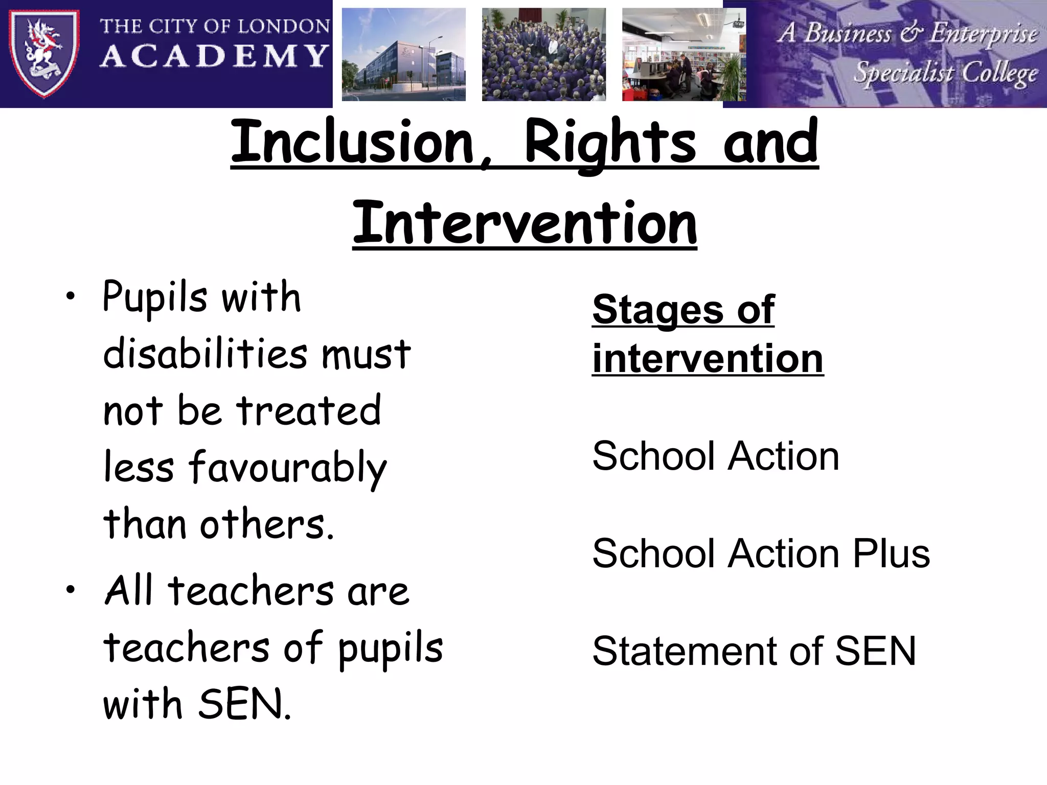 Inclusion, Rights and Intervention Pupils with disabilities must not be treated less favourably than others. All teachers are teachers of pupils with SEN. Stages of intervention School Action School Action Plus Statement of SEN 