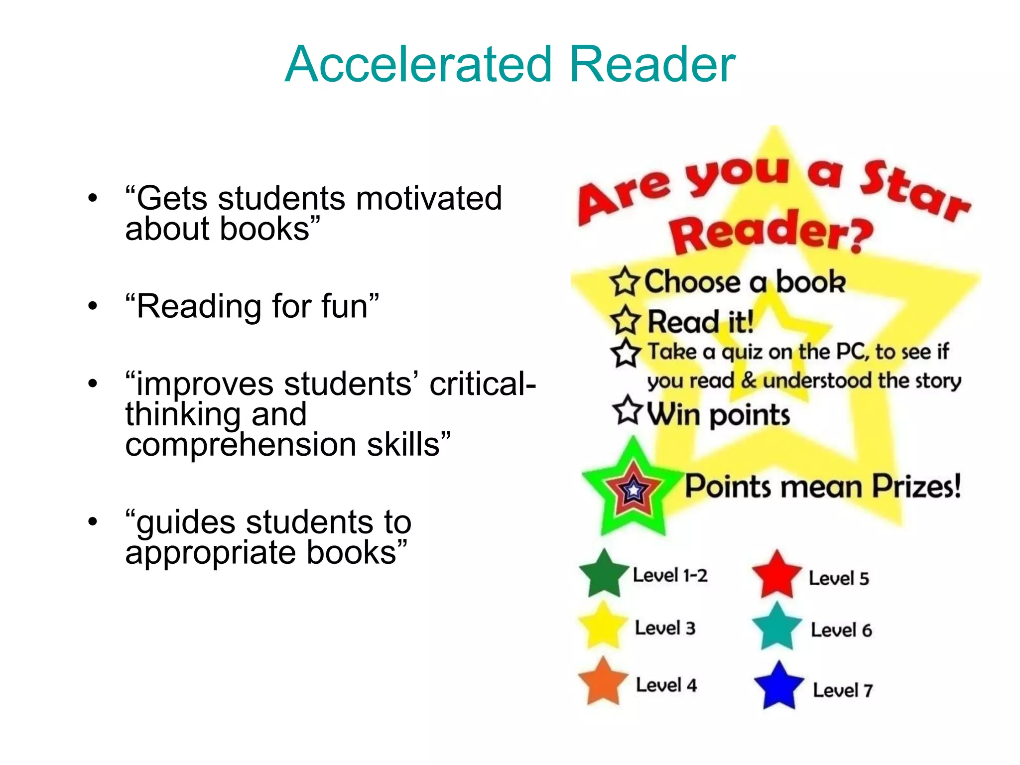 Accelerated Reader “ Gets students motivated about books” “ Reading for fun” “ improves students’ critical-thinking and comprehension skills” “ guides students to appropriate books” 