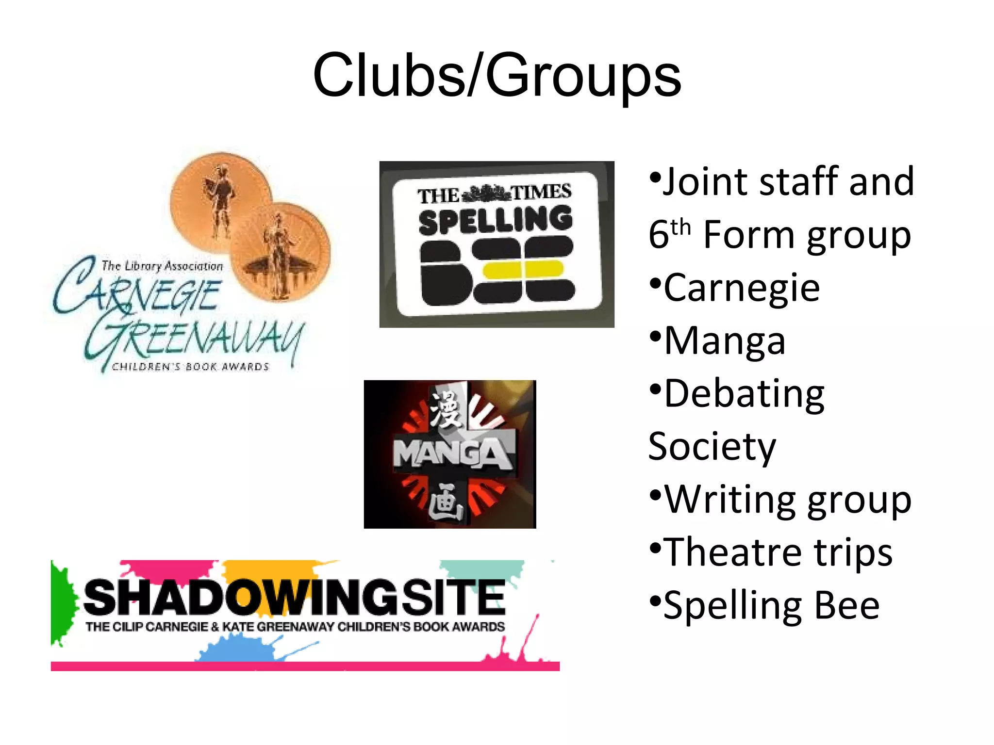 Clubs/Groups Joint staff and 6 th  Form group Carnegie Manga Debating Society Writing group Theatre trips Spelling Bee 