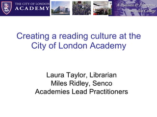 Creating a reading culture at the City of London Academy Laura Taylor, Librarian Miles Ridley, Senco Academies Lead Practitioners 