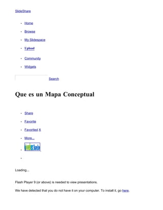 SlideShare


      •   Home

      •   Browse

      •   My Slidespace

      •   Upload


      •   Community

      •   Widgets


 þÿ                       Search




Que es un Mapa Conceptual

      •   Share

      •   Favorite

      •   Favorited X

      •   More...


      •


      •




Loading...


Flash Player 9 (or above) is needed to view presentations.

We have detected that you do not have it on your computer. To install it, go here.
 