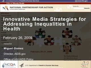PRESENTER Miguel Gomez Director, AIDS.gov Office of HIV/AIDS Policy Special thanks to: Michelle Samplin-Salgado, Josie Halpern-Finnerty, and Read Holman Innovative Media Strategies for Addressing Inequalities in Health February 26, 2009 