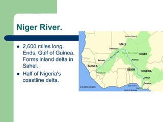 Niger River.

   2,600 miles long.
    Ends, Gulf of Guinea.
    Forms inland delta in
    Sahel.
   Half of Nigeria's
    coastline delta.
 
