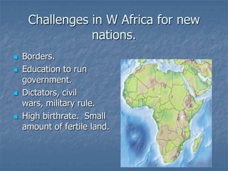 Challenges in W Africa for new
                nations.
   Borders.
   Education to run
    government.
   Dictators, civil
    wars, military rule.
   High birthrate. Small
    amount of fertile land.
 