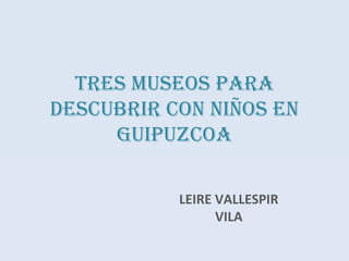 TRES MUSEOS PARA DESCUBRIR CON NIÑOS EN GUIPUZCOA LEIRE VALLESPIR VILA 