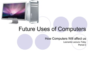 Future Uses of Computers How Computers Will affect us Leonardo Laciura- Foley Period 2 