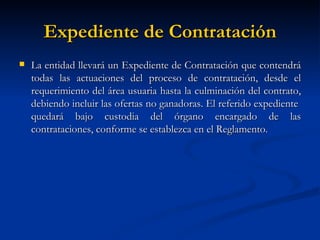 Expediente de Contratación La entidad llevará un Expediente de Contratación que contendrá todas las actuaciones del proceso de contratación, desde el requerimiento del área usuaria hasta la culminación del contrato, debiendo incluir las ofertas no ganadoras. El referido expediente  quedará bajo custodia del órgano encargado de las contrataciones, conforme se establezca en el Reglamento.  