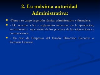 2. La máxima autoridad  Administrativa: -Tiene a su cargo la gestión técnica, administrativa y financiera. - De acuerdo a ley y reglamento interviene en la aprobación, autorización y  supervisión de los procesos de las adquisiciones y contrataciones. - En caso de Empresas del Estado: Dirección Ejecutiva o Gerencia General. 