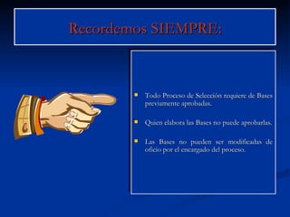 Recordemos SIEMPRE: Todo Proceso de Selección requiere de Bases previamente aprobadas. Quien elabora las Bases no puede aprobarlas. Las Bases no pueden ser modificadas de oficio por el encargado del proceso. 