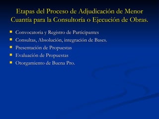 Etapas del Proceso de Adjudicación de Menor Cuantía para la Consultoría o Ejecución de Obras. Convocatoria y Registro de Participantes Consultas, Absolución, integración de Bases. Presentación de Propuestas Evaluación de Propuestas Otorgamiento de Buena Pro. 