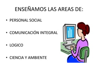 ENSEÑAMOS LAS AREAS DE:PERSONAL SOCIALCOMUNICACIÓN INTEGRALLOGICOCIENCIA Y AMBIENTE