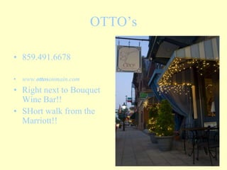 OTTO’s<br />859.491.6678<br />www.ottosonmain.com<br />Right next to Bouquet Wine Bar!! <br />SHort walk from the Marriott...