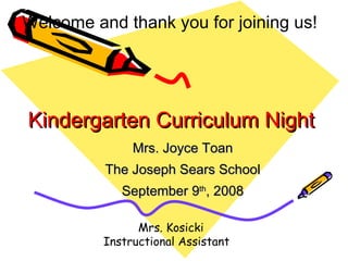 Kindergarten Curriculum Night Mrs. Joyce Toan The Joseph Sears School September 9 th , 2008 Welcome and thank you for joining us! Mrs. Kosicki Instructional Assistant 