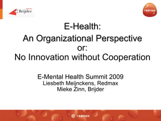 E-Health:   An Organizational Perspective or: No Innovation without Cooperation E-Mental Health Summit 2009 Liesbeth Meijnckens, Redmax Mieke Zinn, Brijder 