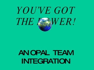 YOU’VE GOT THE POWER! AN OPAL  TEAM INTEGRATION 