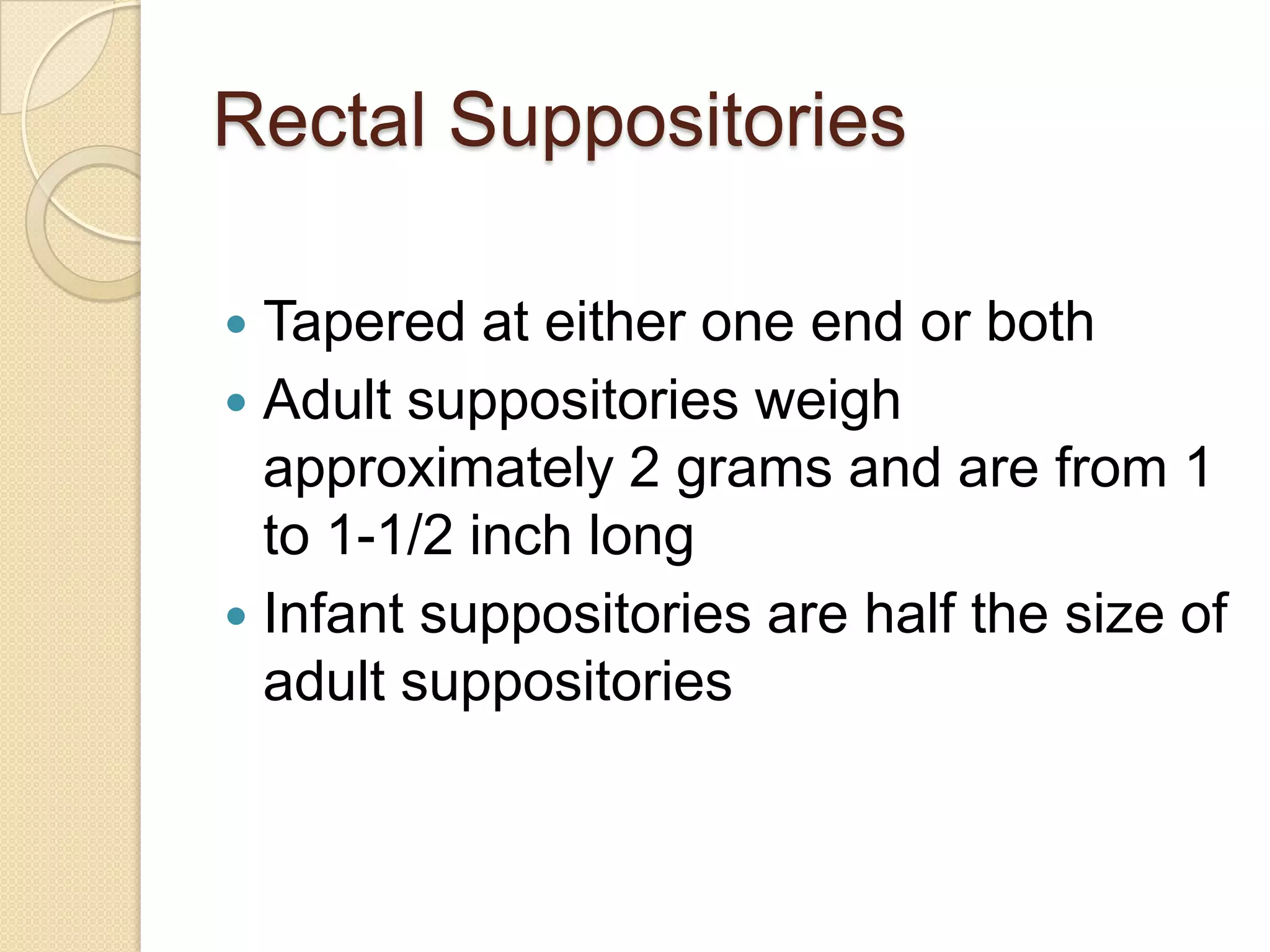 Rectal SuppositoriesTapered at either one end or bothAdult suppositories weigh approximately 2 grams and are from 1 to 1-1/2 inch longInfant suppositories are half the size of adult suppositories