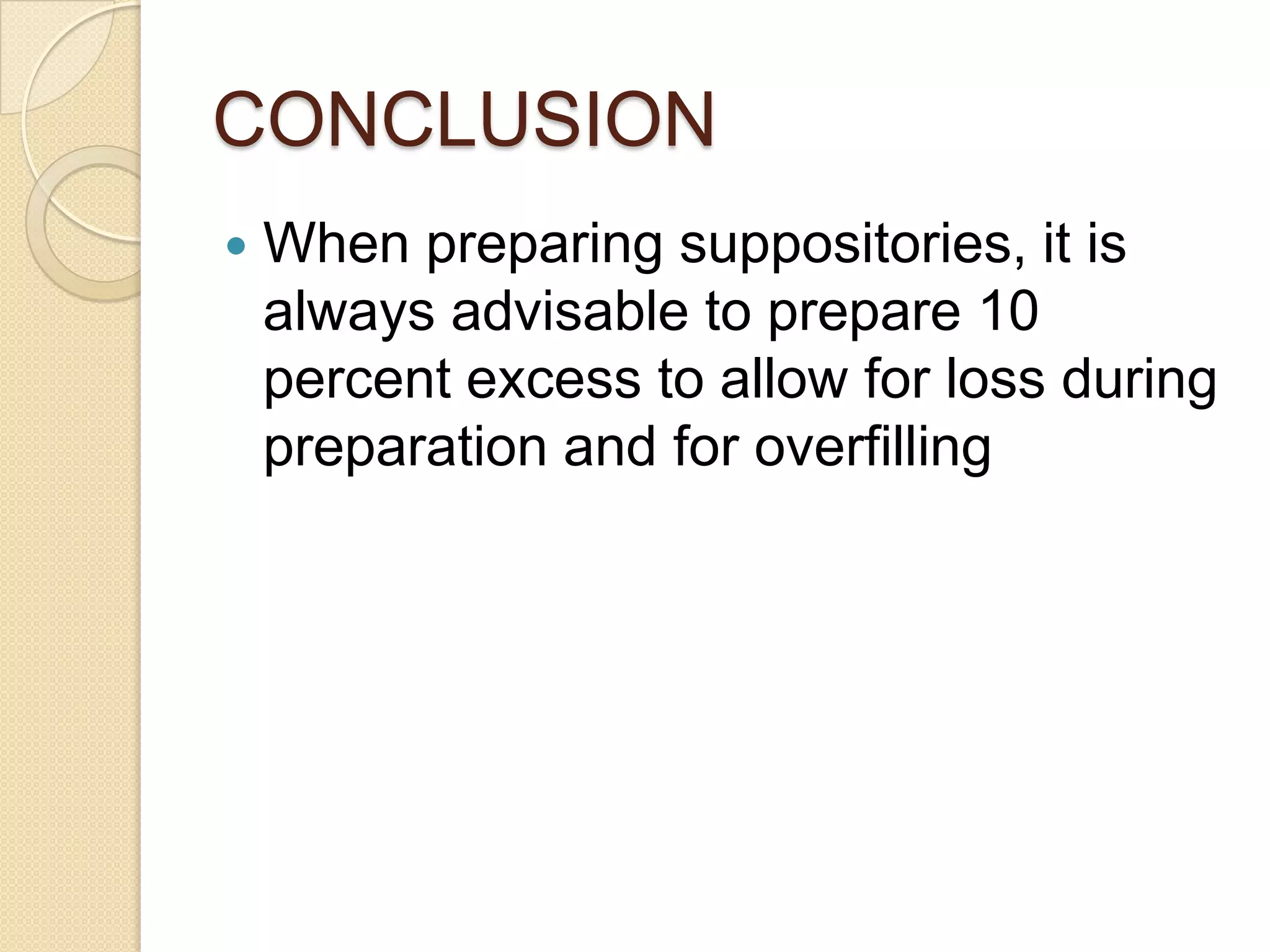 CONCLUSIONWhen preparing suppositories, it is always advisable to prepare 10 percent excess to allow for loss during preparation and for overfilling