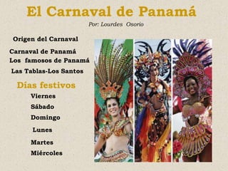 El Carnaval de Panamá
                        Por: Lourdes Osorio

Origen del Carnaval
Carnaval de Panamá
Los famosos de Panamá
Las Tablas-Los Santos

 Días festivos
     Viernes
     Sábado
     Domingo
      Lunes
     Martes
     Miércoles
 